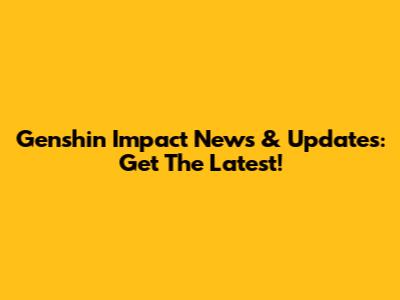 Genshin Impact News & Updates: Get The Latest!
