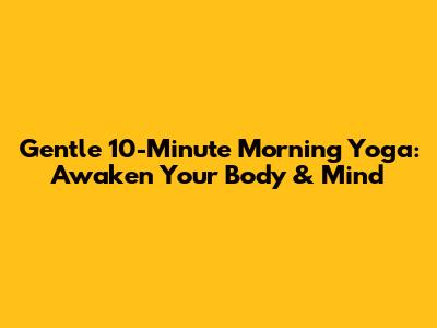 Gentle 10-Minute Morning Yoga: Awaken Your Body & Mind