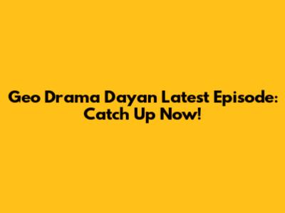 Geo Drama Dayan Latest Episode: Catch Up Now!