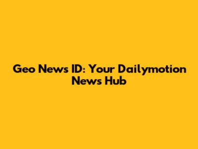 Geo News ID: Your Dailymotion News Hub
