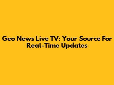 Geo News Live TV: Your Source For Real-Time Updates