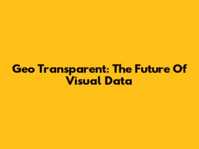 Geo Transparent: The Future Of Visual Data