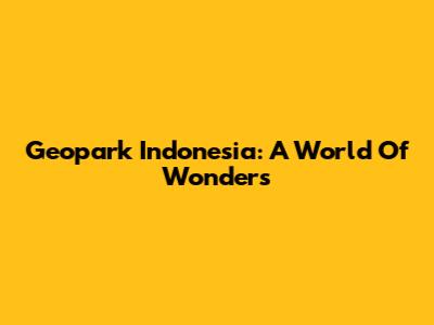 Geopark Indonesia: A World Of Wonders