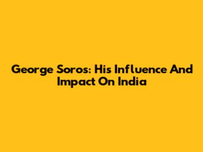George Soros: His Influence And Impact On India