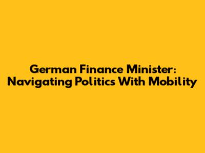German Finance Minister: Navigating Politics With Mobility