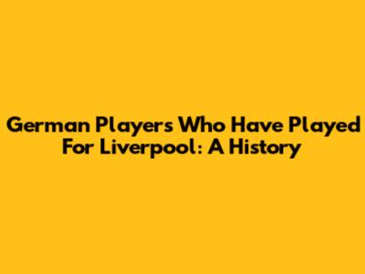 German Players Who Have Played For Liverpool: A History