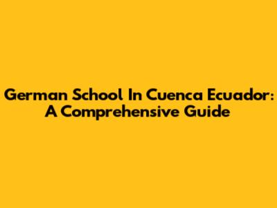 German School In Cuenca Ecuador: A Comprehensive Guide