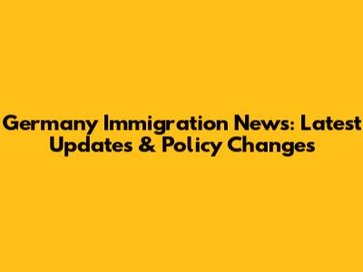 Germany Immigration News: Latest Updates & Policy Changes