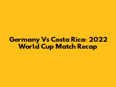 Germany Vs Costa Rica: 2022 World Cup Match Recap