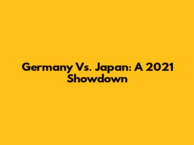 Germany Vs. Japan: A 2021 Showdown