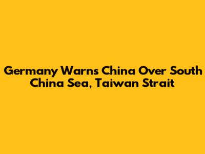 Germany Warns China Over South China Sea, Taiwan Strait