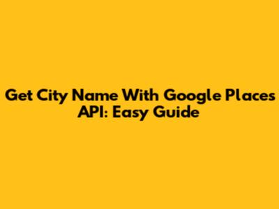 Get City Name With Google Places API: Easy Guide