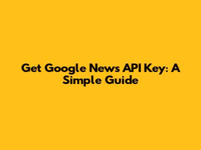 Get Google News API Key: A Simple Guide