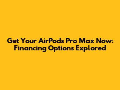 Get Your AirPods Pro Max Now: Financing Options Explored