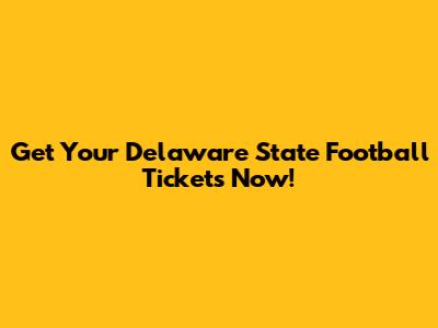 Get Your Delaware State Football Tickets Now!