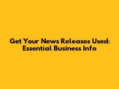 Get Your News Releases Used: Essential Business Info