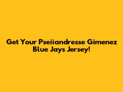 Get Your Pseiiandresse Gimenez Blue Jays Jersey!