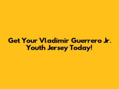 Get Your Vladimir Guerrero Jr. Youth Jersey Today!