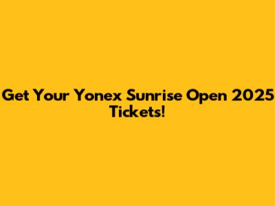 Get Your Yonex Sunrise Open 2025 Tickets!
