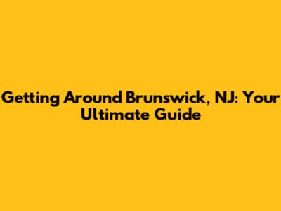 Getting Around Brunswick, NJ: Your Ultimate Guide