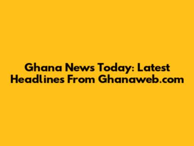 Ghana News Today: Latest Headlines From Ghanaweb.com