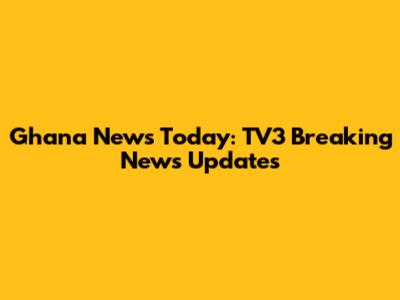 Ghana News Today: TV3 Breaking News Updates