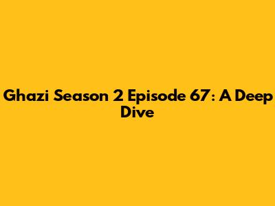 Ghazi Season 2 Episode 67: A Deep Dive
