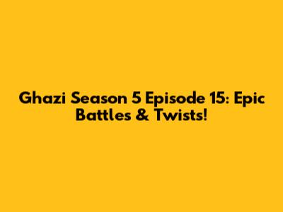Ghazi Season 5 Episode 15: Epic Battles & Twists!