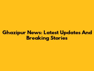 Ghazipur News: Latest Updates And Breaking Stories