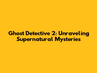 Ghost Detective 2: Unraveling Supernatural Mysteries