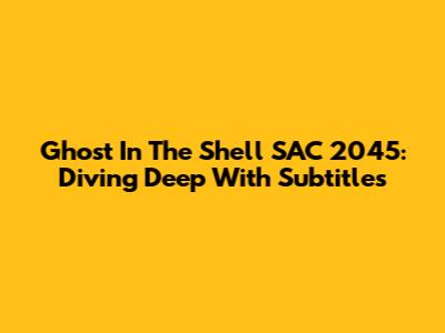 Ghost In The Shell SAC_2045: Diving Deep With Subtitles