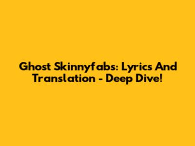 Ghost Skinnyfabs: Lyrics And Translation - Deep Dive!