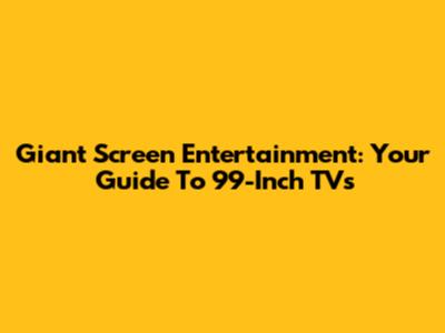 Giant Screen Entertainment: Your Guide To 99-Inch TVs