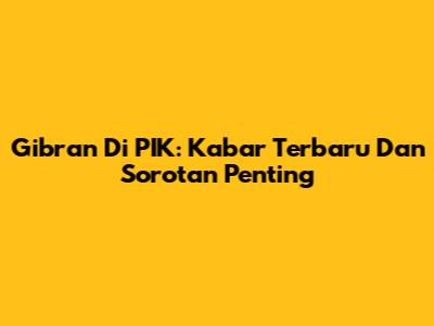 Gibran Di PIK: Kabar Terbaru Dan Sorotan Penting