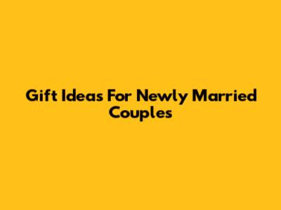 Gift Ideas For Newly Married Couples