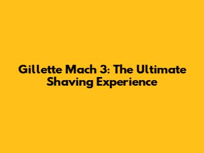 Gillette Mach 3: The Ultimate Shaving Experience