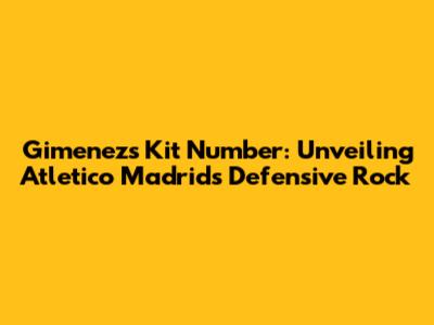 Gimenez's Kit Number: Unveiling Atletico Madrid's Defensive Rock