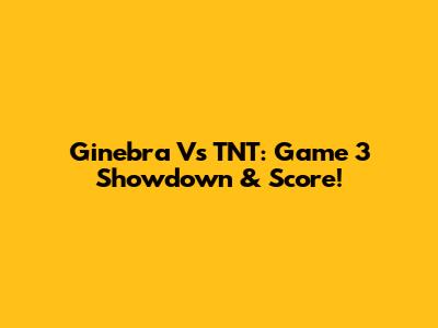 Ginebra Vs TNT: Game 3 Showdown & Score!