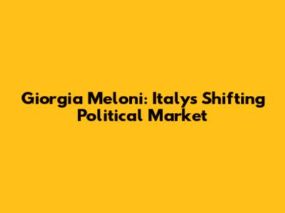 Giorgia Meloni: Italy's Shifting Political Market