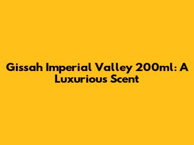 Gissah Imperial Valley 200ml: A Luxurious Scent
