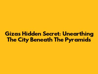 Giza's Hidden Secret: Unearthing The City Beneath The Pyramids
