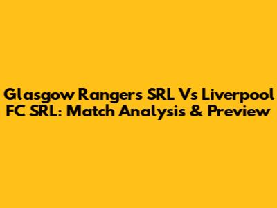 Glasgow Rangers SRL Vs Liverpool FC SRL: Match Analysis & Preview