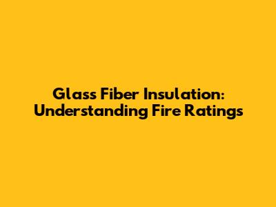 Glass Fiber Insulation: Understanding Fire Ratings