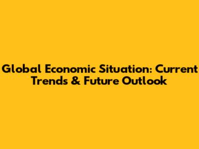 Global Economic Situation: Current Trends & Future Outlook