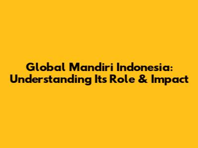 Global Mandiri Indonesia: Understanding Its Role & Impact