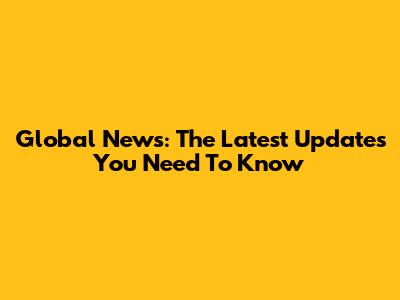 Global News: The Latest Updates You Need To Know