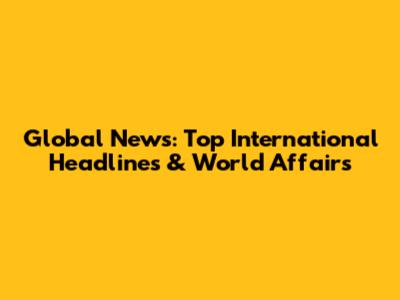 Global News: Top International Headlines & World Affairs