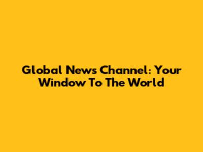 Global News Channel: Your Window To The World