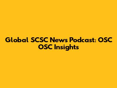 Global SCSC News Podcast: OSC OSC Insights