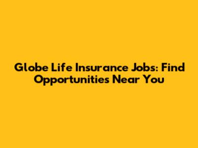 Globe Life Insurance Jobs: Find Opportunities Near You